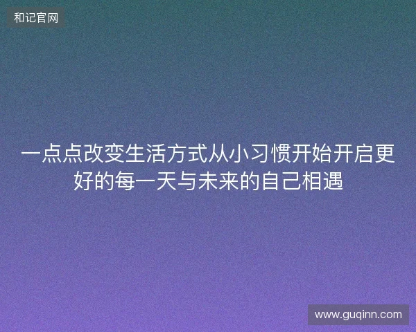 一点点改变生活方式从小习惯开始开启更好的每一天与未来的自己相遇 一点点改变生活方式从小习惯开始开启更好的每一天与未来的自己相遇